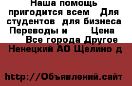 Наша помощь пригодится всем.. Для студентов  для бизнеса. Переводы и ... › Цена ­ 200 - Все города Другое . Ненецкий АО,Щелино д.